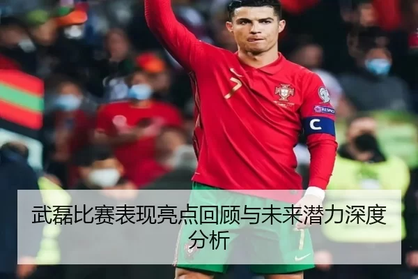武磊比赛表现亮点回顾与未来潜力深度分析